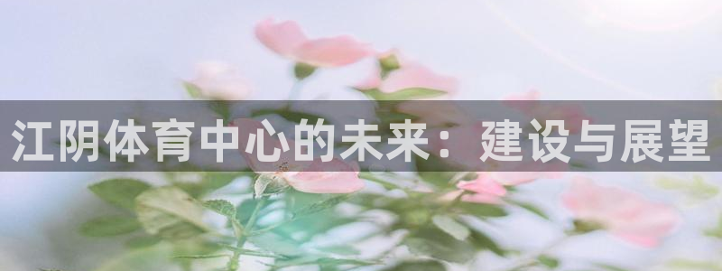 江阴体育中心的未来：建设与展望